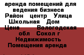 аренда помещений для ведения бизнеса › Район ­ центр › Улица ­ Школьная › Дом ­ 3 › Цена ­ 67 - Вологодская обл., Сокол г. Недвижимость » Помещения аренда   
